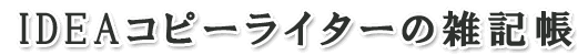 IDEA コピーライターの雑記帳